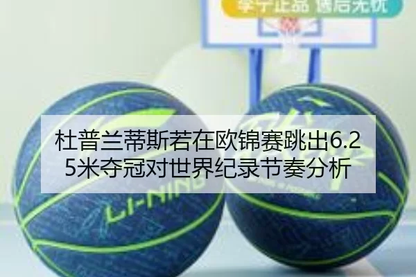 杜普兰蒂斯若在欧锦赛跳出6.25米夺冠对世界纪录节奏分析