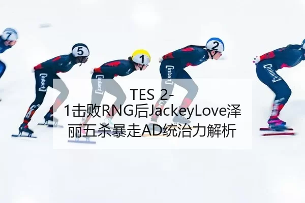 TES 2-1击败RNG后JackeyLove泽丽五杀暴走AD统治力解析
