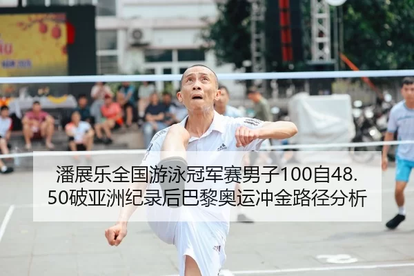 潘展乐全国游泳冠军赛男子100自48.50破亚洲纪录后巴黎奥运冲金路径分析