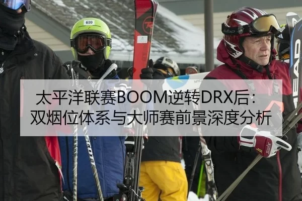 太平洋联赛BOOM逆转DRX后：双烟位体系与大师赛前景深度分析